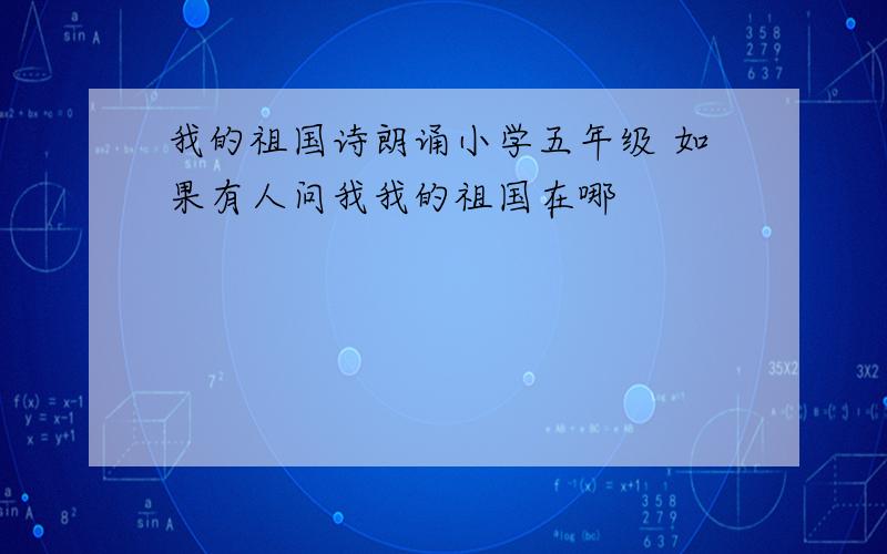 我的祖国诗朗诵小学五年级 如果有人问我我的祖国在哪