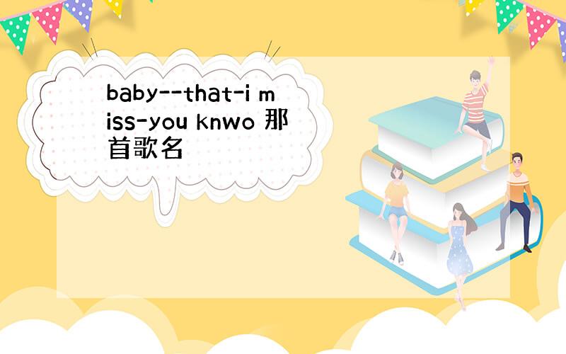 baby--that-i miss-you knwo 那首歌名