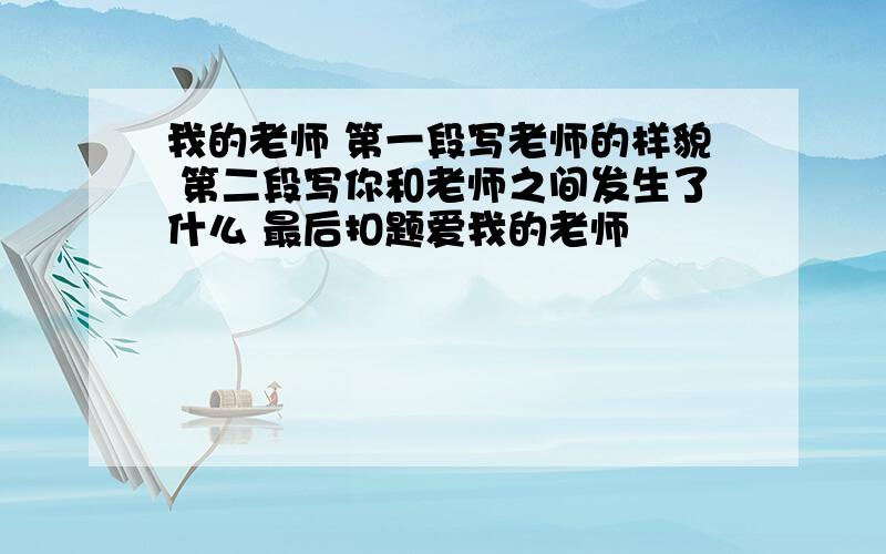 我的老师 第一段写老师的样貌 第二段写你和老师之间发生了什么 最后扣题爱我的老师