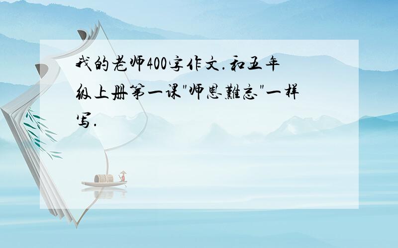 我的老师400字作文.和五年级上册第一课"师恩难忘"一样写.