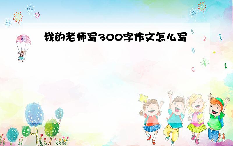 我的老师写300字作文怎么写