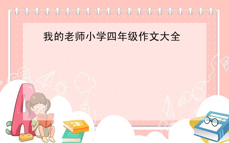 我的老师小学四年级作文大全