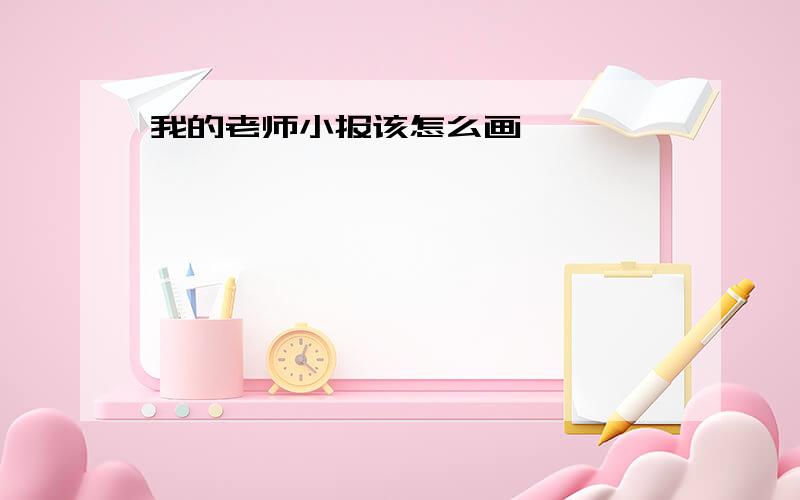 我的老师小报该怎么画