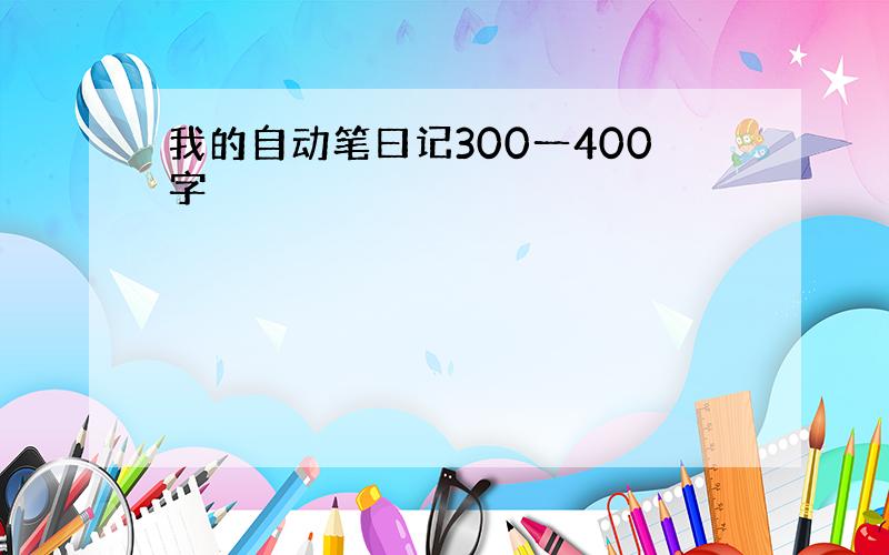 我的自动笔曰记300一400字