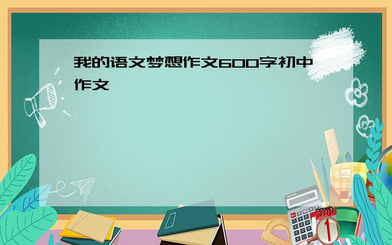 我的语文梦想作文600字初中作文