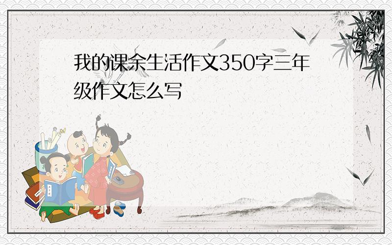 我的课余生活作文350字三年级作文怎么写