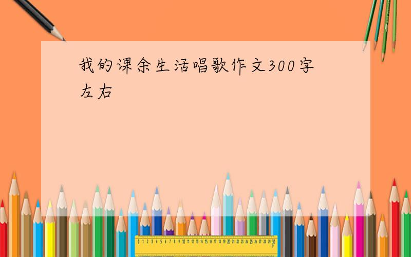 我的课余生活唱歌作文300字左右