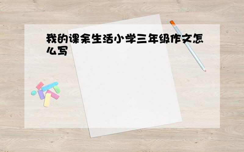 我的课余生活小学三年级作文怎么写