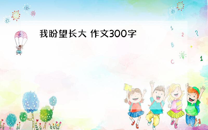 我盼望长大 作文300字