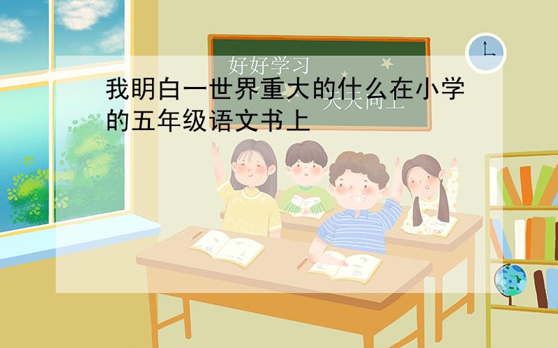 我眀白一世界重大的什么在小学的五年级语文书上