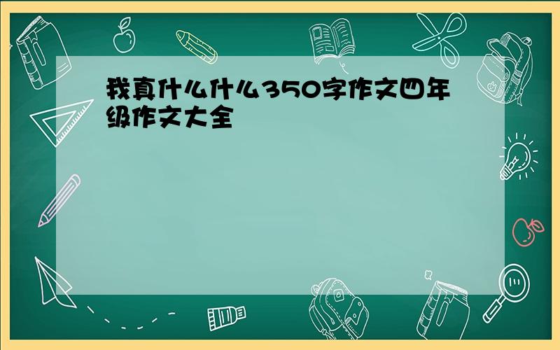 我真什么什么350字作文四年级作文大全