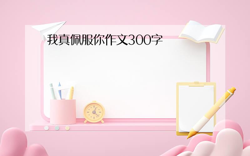 我真佩服你作文300字