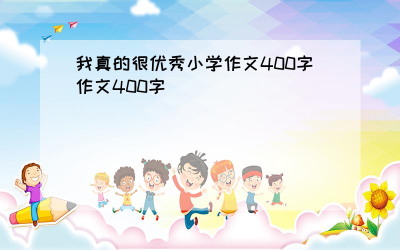 我真的很优秀小学作文400字作文400字