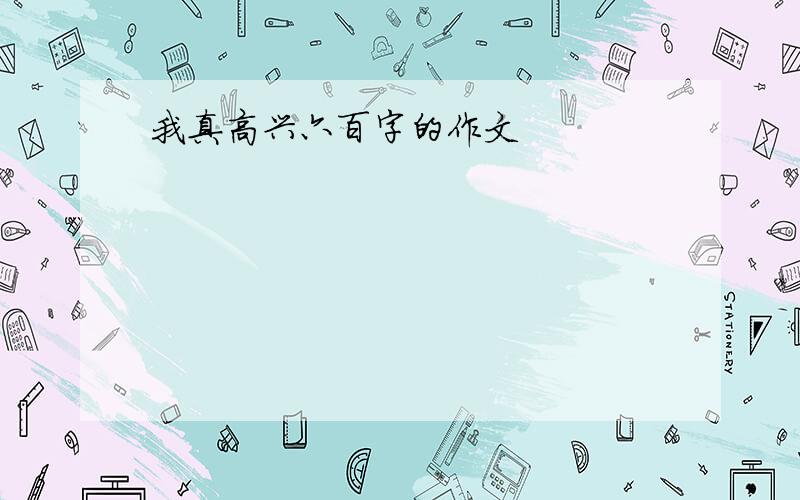 我真高兴六百字的作文