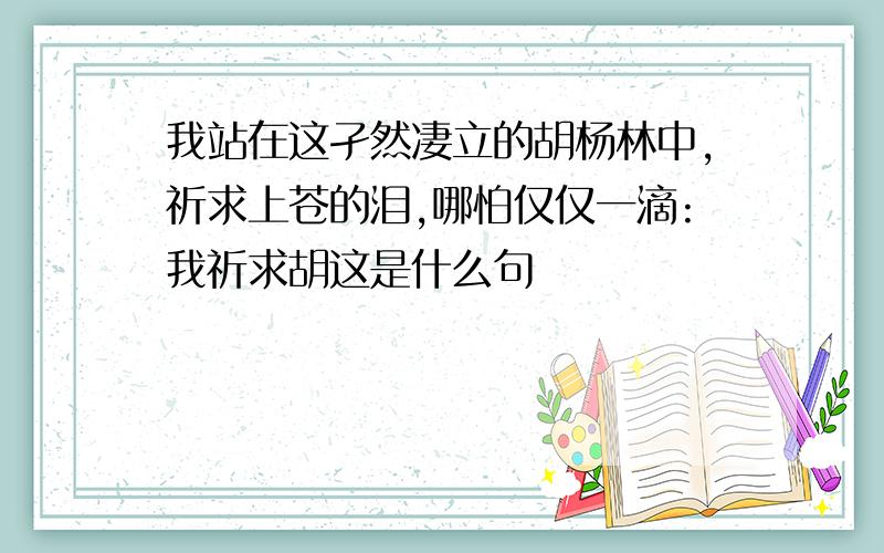 我站在这孑然凄立的胡杨林中,祈求上苍的泪,哪怕仅仅一滴:我祈求胡这是什么句