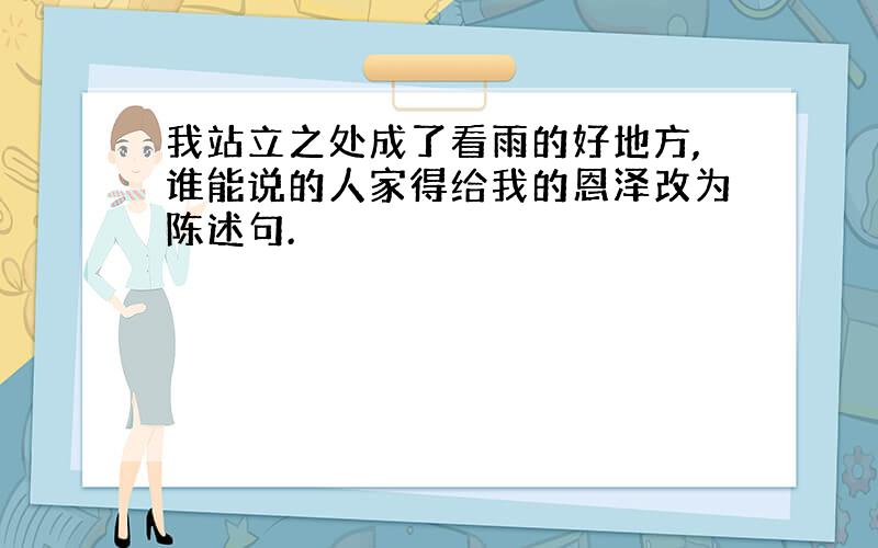 我站立之处成了看雨的好地方,谁能说的人家得给我的恩泽改为陈述句.