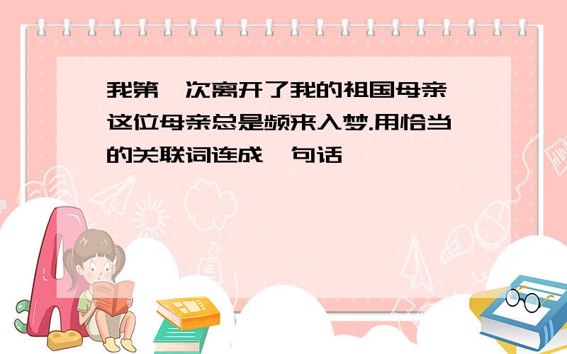 我第一次离开了我的祖国母亲,这位母亲总是频来入梦.用恰当的关联词连成一句话