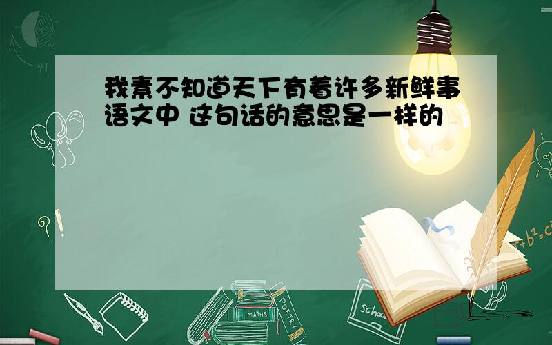 我素不知道天下有着许多新鲜事语文中 这句话的意思是一样的