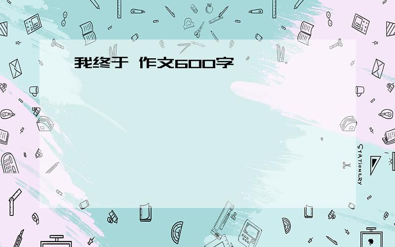 我终于 作文600字