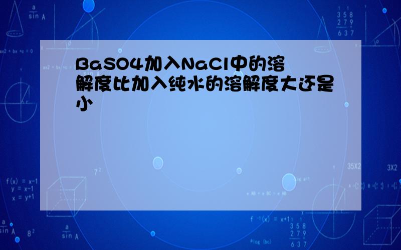 BaSO4加入NaCl中的溶解度比加入纯水的溶解度大还是小