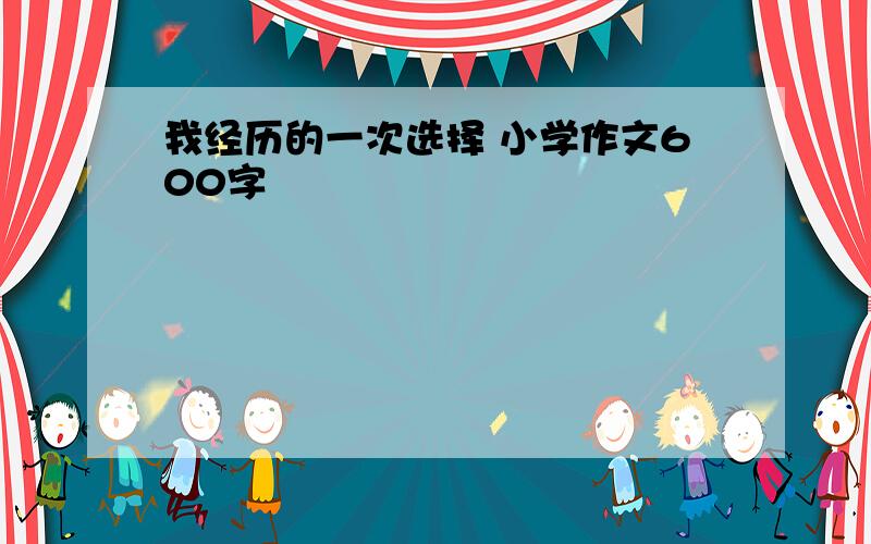 我经历的一次选择 小学作文600字