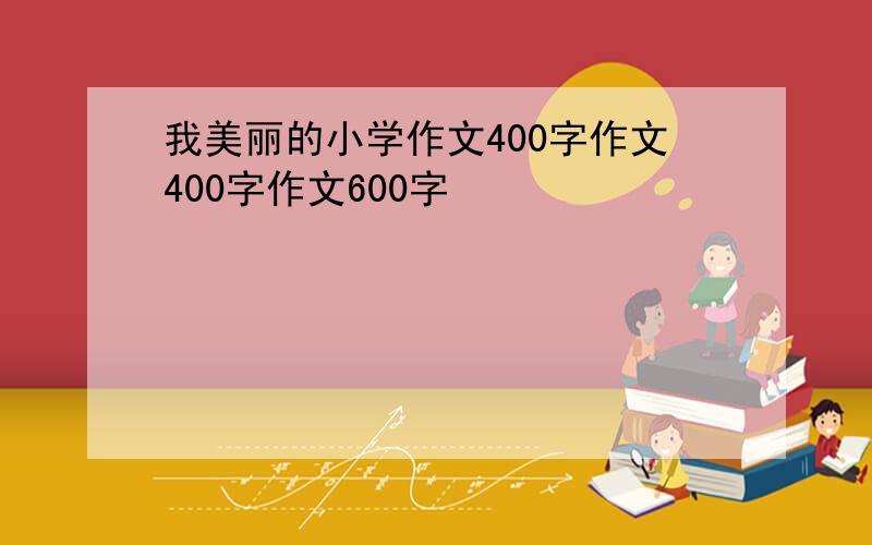 我美丽的小学作文400字作文400字作文600字