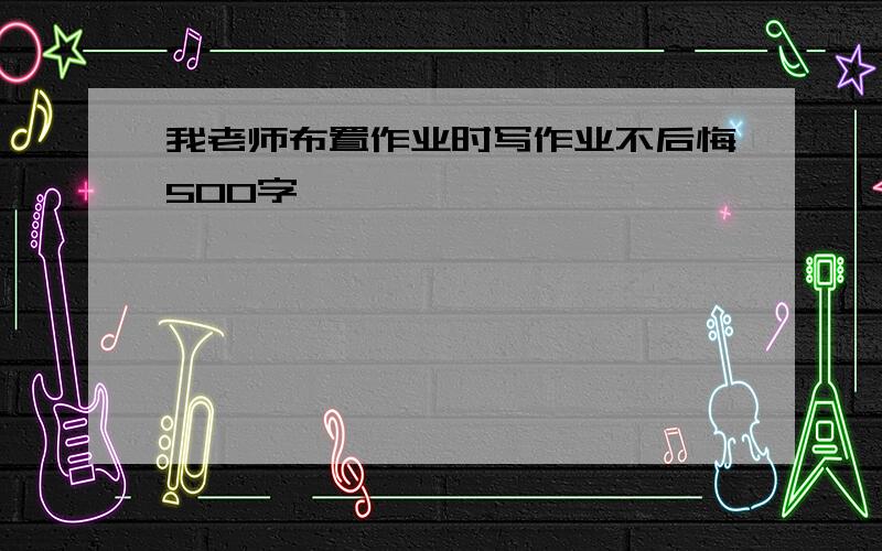 我老师布置作业时写作业不后悔500字