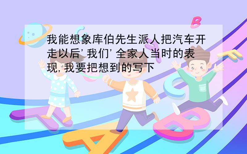 我能想象库伯先生派人把汽车开走以后'我们'全家人当时的表现,我要把想到的写下