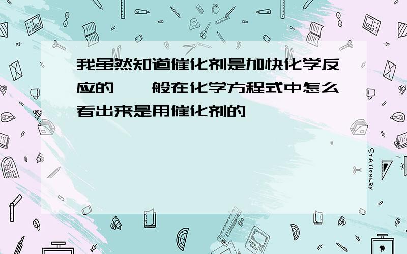 我虽然知道催化剂是加快化学反应的,一般在化学方程式中怎么看出来是用催化剂的