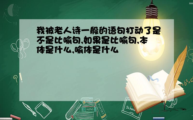 我被老人诗一般的语句打动了是不是比喻句,如果是比喻句,本体是什么,喻体是什么