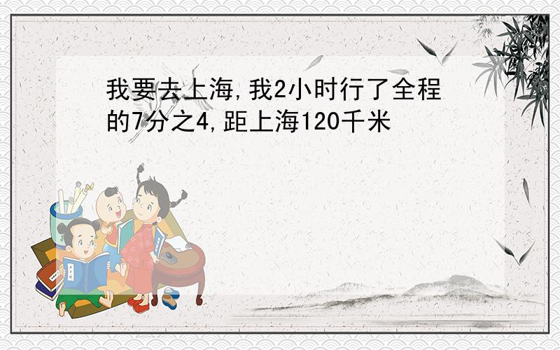 我要去上海,我2小时行了全程的7分之4,距上海120千米