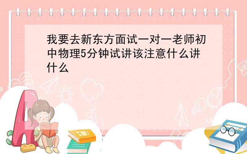 我要去新东方面试一对一老师初中物理5分钟试讲该注意什么讲什么