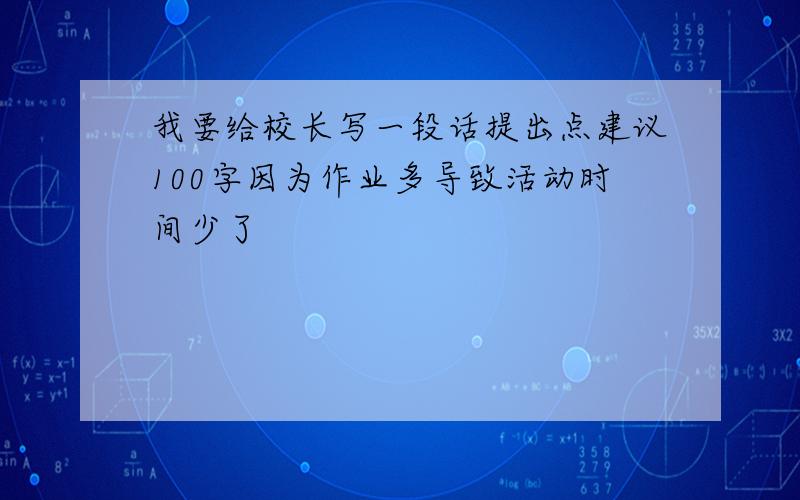 我要给校长写一段话提出点建议100字因为作业多导致活动时间少了