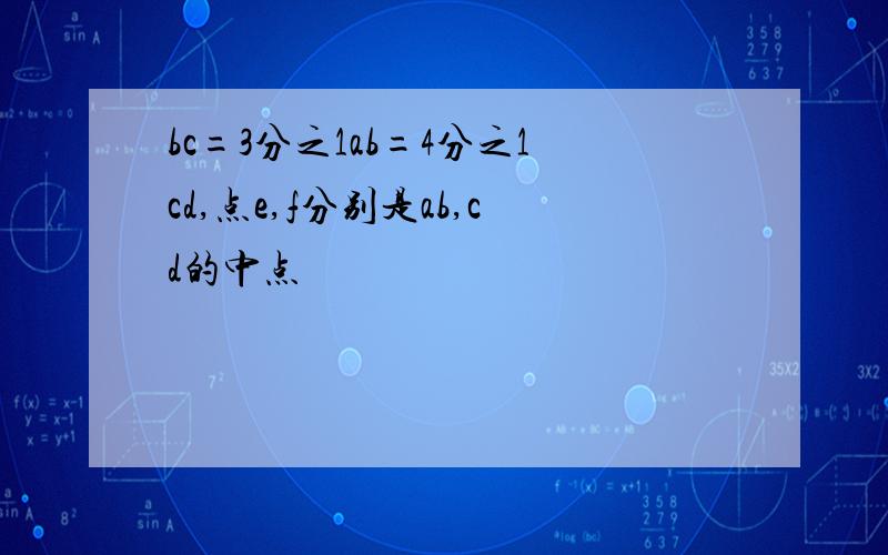 bc=3分之1ab=4分之1cd,点e,f分别是ab,cd的中点