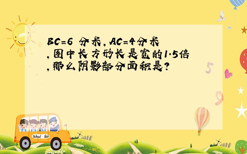 BC=6 分米,AC=4分米,图中长方形长是宽的1.5倍,那么阴影部分面积是?