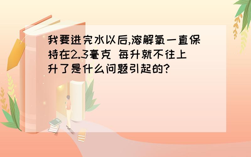 我要进完水以后,溶解氧一直保持在2.3毫克 每升就不往上升了是什么问题引起的?