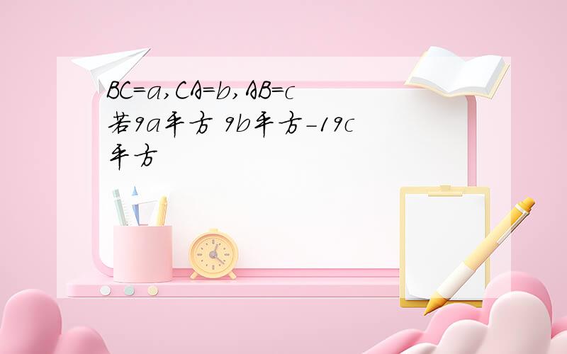 BC=a,CA=b,AB=c若9a平方 9b平方-19c平方