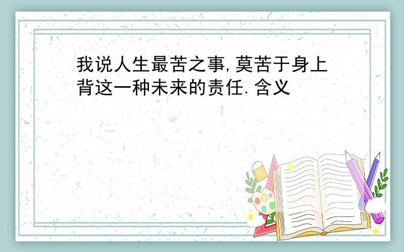 我说人生最苦之事,莫苦于身上背这一种未来的责任.含义