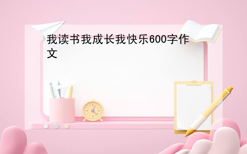 我读书我成长我快乐600字作文