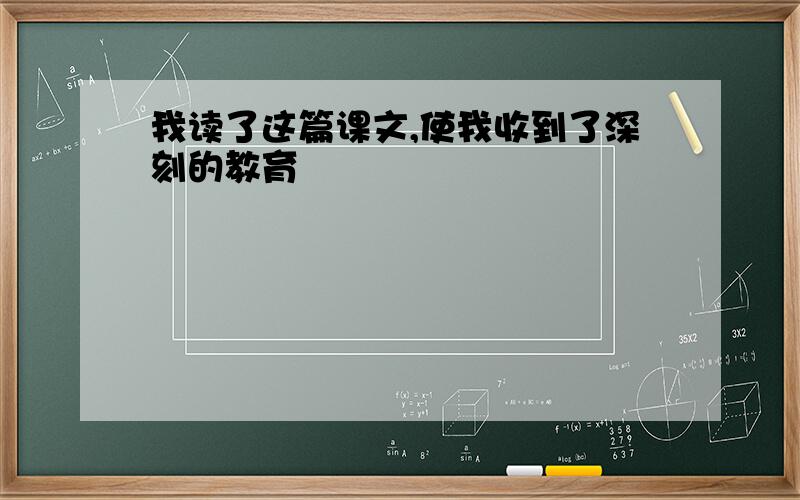 我读了这篇课文,使我收到了深刻的教育