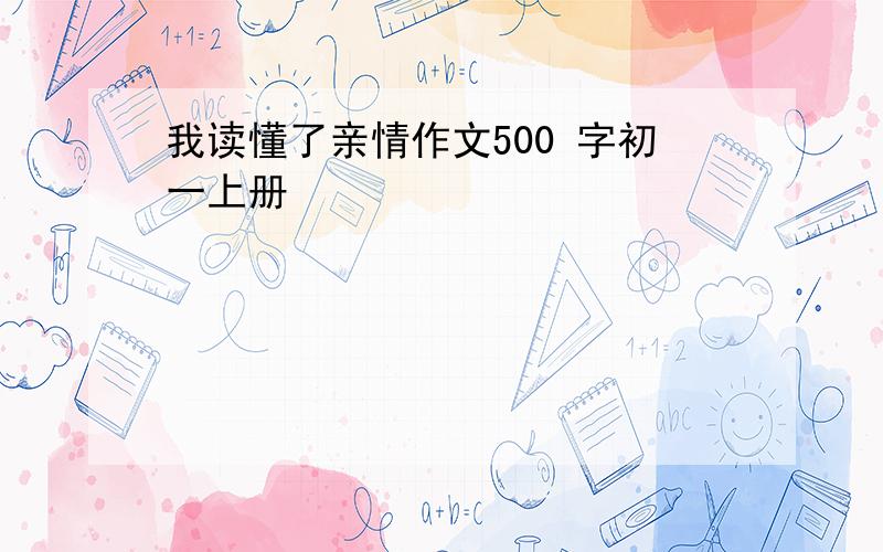 我读懂了亲情作文500 字初一上册