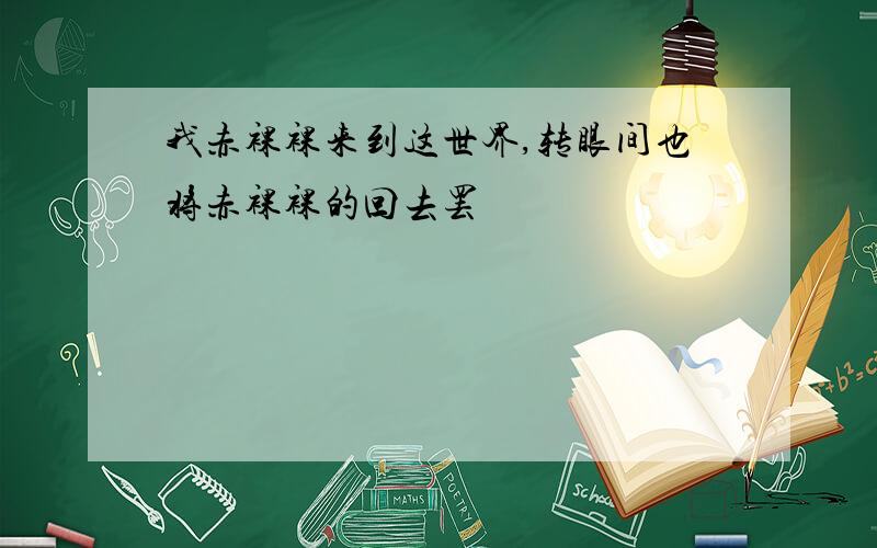 我赤裸裸来到这世界,转眼间也将赤裸裸的回去罢