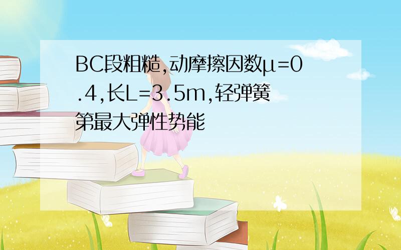 BC段粗糙,动摩擦因数μ=0.4,长L=3.5m,轻弹簧第最大弹性势能