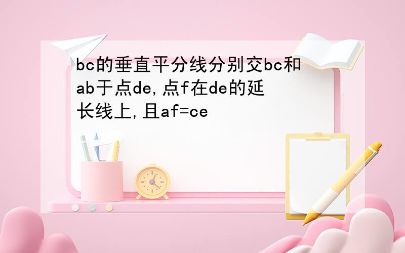 bc的垂直平分线分别交bc和ab于点de,点f在de的延长线上,且af=ce