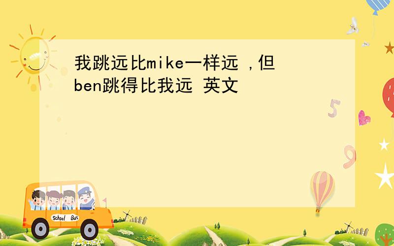 我跳远比mike一样远 ,但ben跳得比我远 英文