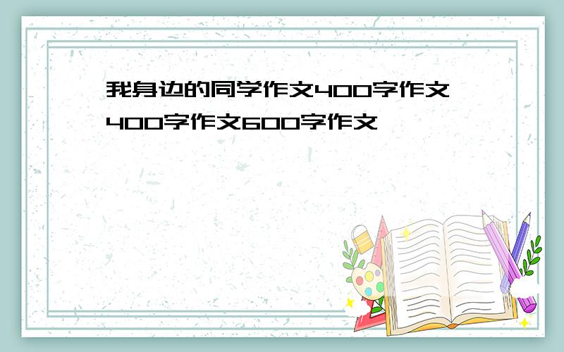 我身边的同学作文400字作文400字作文600字作文