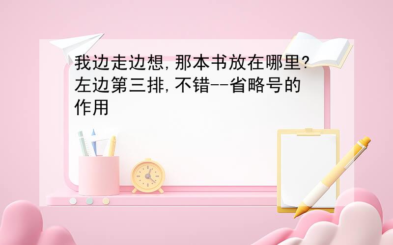 我边走边想,那本书放在哪里?左边第三排,不错--省略号的作用