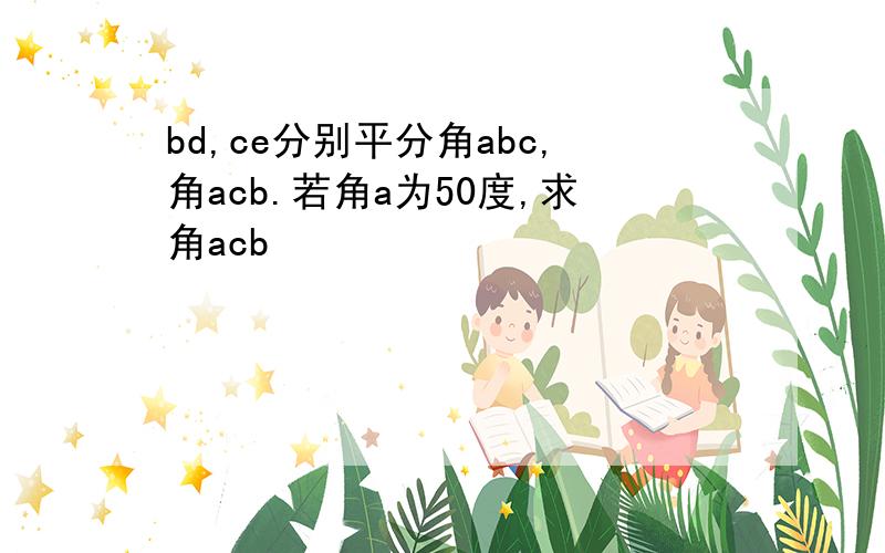 bd,ce分别平分角abc,角acb.若角a为50度,求角acb