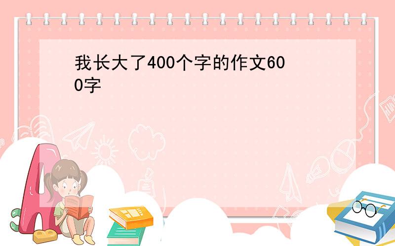 我长大了400个字的作文600字