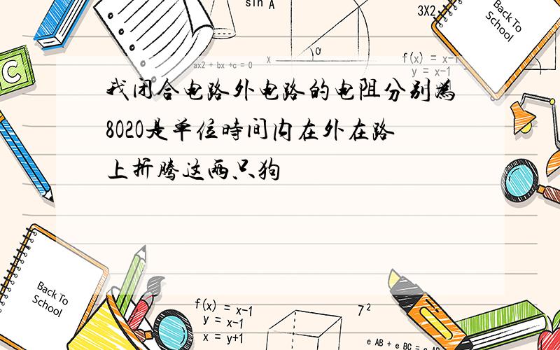 我闭合电路外电路的电阻分别为8O2O是单位时间内在外在路上折腾这两只狗